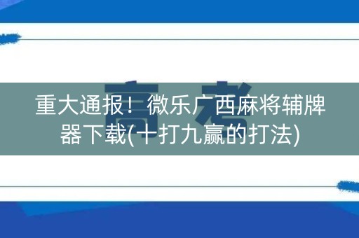 重大通报！微乐广西麻将辅牌器下载(十打九赢的打法)