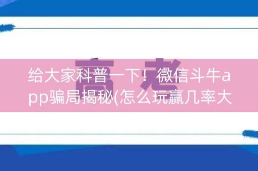 给大家科普一下！微信斗牛app骗局揭秘(怎么玩赢几率大)