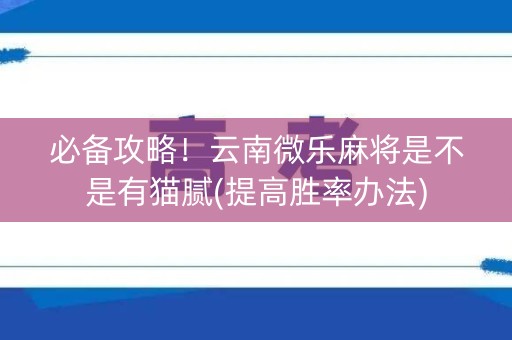 必备攻略！云南微乐麻将是不是有猫腻(提高胜率办法)