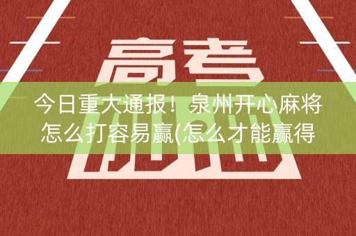 今日重大通报！泉州开心麻将怎么打容易赢(怎么才能赢得多)