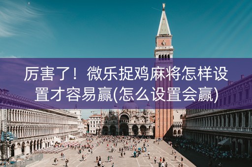 厉害了！微乐捉鸡麻将怎样设置才容易赢(怎么设置会赢)