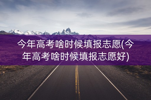 今年高考啥时候填报志愿(今年高考啥时候填报志愿好)