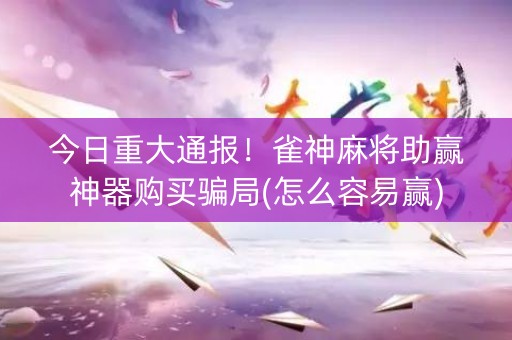 今日重大通报！雀神麻将助赢神器购买骗局(怎么容易赢)