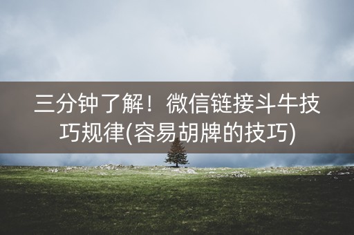 三分钟了解！微信链接斗牛技巧规律(容易胡牌的技巧)
