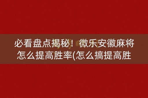 必看盘点揭秘！微乐安徽麻将怎么提高胜率(怎么搞提高胜率)