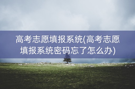 高考志愿填报系统(高考志愿填报系统密码忘了怎么办)