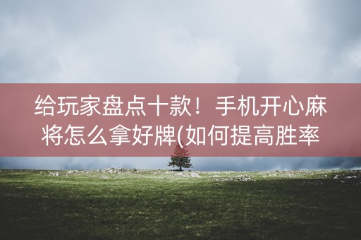 给玩家盘点十款！手机开心麻将怎么拿好牌(如何提高胜率)