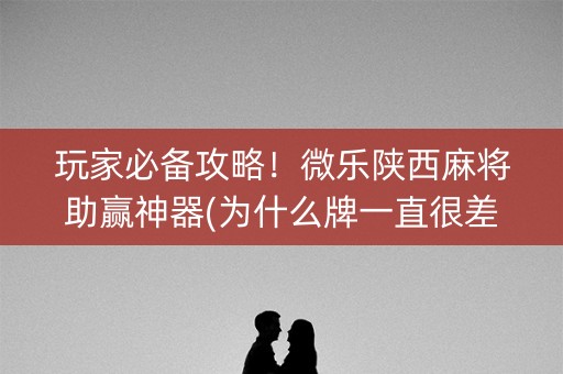 玩家必备攻略！微乐陕西麻将助赢神器(为什么牌一直很差)