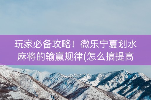 玩家必备攻略！微乐宁夏划水麻将的输赢规律(怎么搞提高胜率)