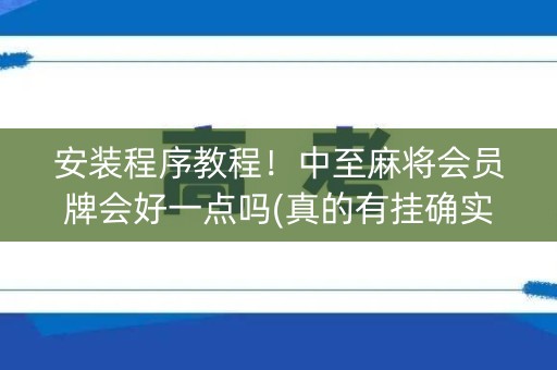 安装程序教程！中至麻将会员牌会好一点吗(真的有挂确实有挂)