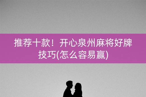 推荐十款！开心泉州麻将好牌技巧(怎么容易赢)