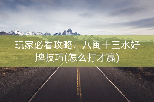 玩家必看攻略！八闽十三水好牌技巧(怎么打才赢)