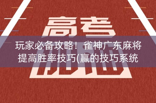 玩家必备攻略！雀神广东麻将提高胜率技巧(赢的技巧系统规律)