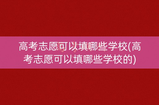 高考志愿可以填哪些学校(高考志愿可以填哪些学校的)