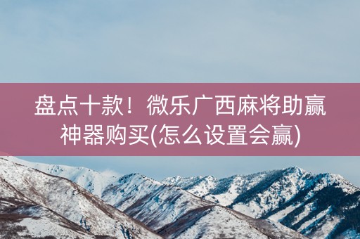 盘点十款！微乐广西麻将助赢神器购买(怎么设置会赢)