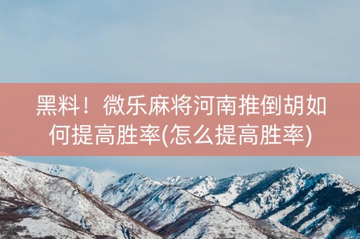 黑料！微乐麻将河南推倒胡如何提高胜率(怎么提高胜率)