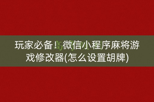 玩家必备！微信小程序麻将游戏修改器(怎么设置胡牌)