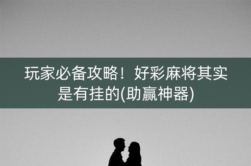 玩家必备攻略！好彩麻将其实是有挂的(助赢神器)