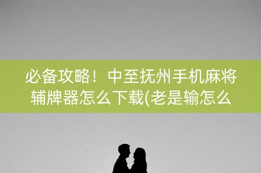 必备攻略！中至抚州手机麻将辅牌器怎么下载(老是输怎么回事)