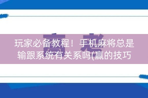 玩家必备教程！手机麻将总是输跟系统有关系吗(赢的技巧提高胜率)