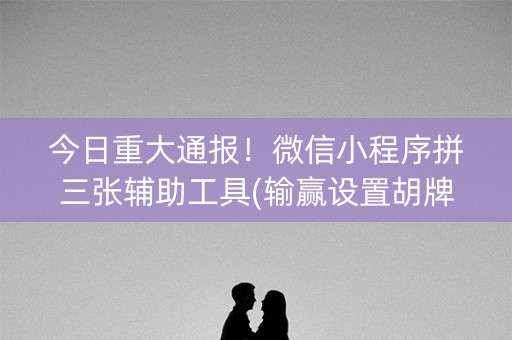 今日重大通报！微信小程序拼三张辅助工具(输赢设置胡牌规律)
