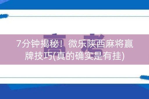 7分钟揭秘！微乐陕西麻将赢牌技巧(真的确实是有挂)