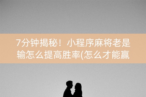 7分钟揭秘！小程序麻将老是输怎么提高胜率(怎么才能赢)