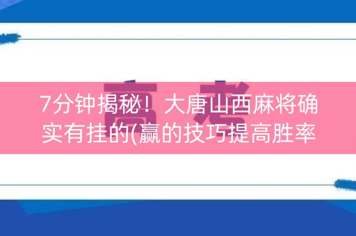 7分钟揭秘！大唐山西麻将确实有挂的(赢的技巧提高胜率)