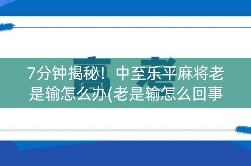 7分钟揭秘！中至乐平麻将老是输怎么办(老是输怎么回事)