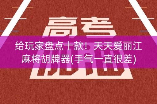 给玩家盘点十款！天天爱丽江麻将胡牌器(手气一直很差)