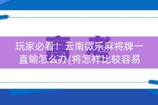 玩家必看！云南微乐麻将牌一直输怎么办(将怎样比较容易赢)