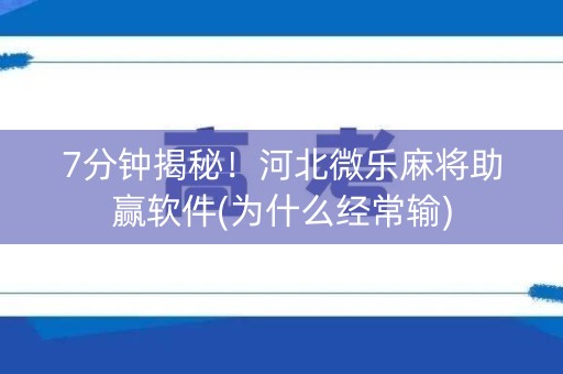7分钟揭秘！河北微乐麻将助赢软件(为什么经常输)