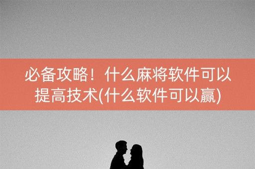 必备攻略！什么麻将软件可以提高技术(什么软件可以赢)