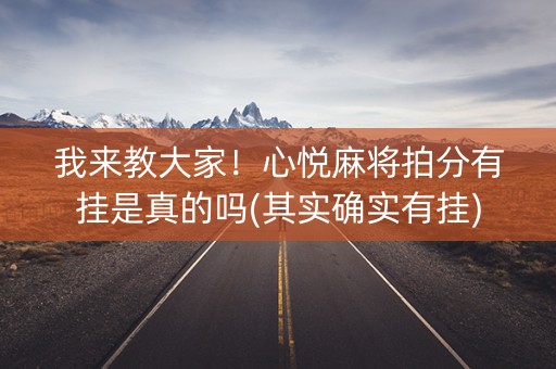 我来教大家！心悦麻将拍分有挂是真的吗(其实确实有挂)