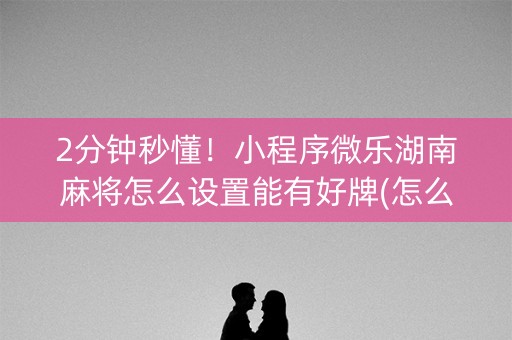 2分钟秒懂！小程序微乐湖南麻将怎么设置能有好牌(怎么一直输)