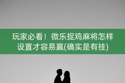 玩家必看！微乐捉鸡麻将怎样设置才容易赢(确实是有挂)