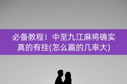 必备教程！中至九江麻将确实真的有挂(怎么赢的几率大)