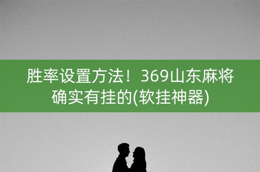 胜率设置方法！369山东麻将确实有挂的(软挂神器)