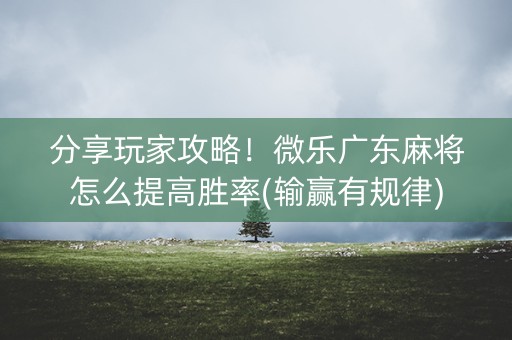 分享玩家攻略！微乐广东麻将怎么提高胜率(输赢有规律)