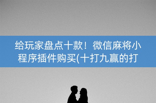 给玩家盘点十款！微信麻将小程序插件购买(十打九赢的打法)