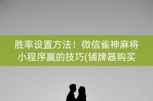 胜率设置方法！微信雀神麻将小程序赢的技巧(铺牌器购买)