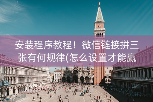 安装程序教程！微信链接拼三张有何规律(怎么设置才能赢)