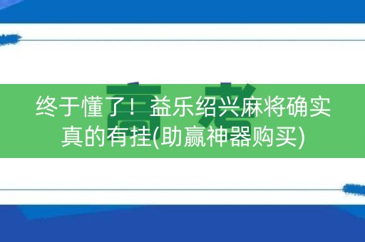 终于懂了！益乐绍兴麻将确实真的有挂(助赢神器购买)