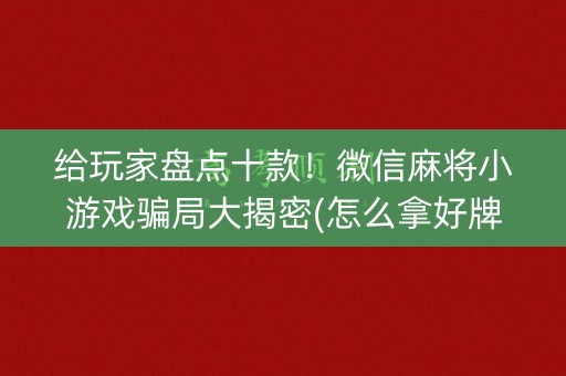 给玩家盘点十款！微信麻将小游戏骗局大揭密(怎么拿好牌)