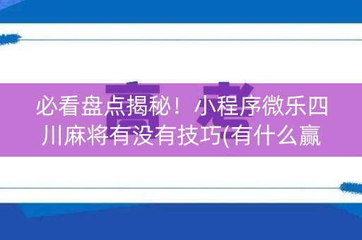 必看盘点揭秘！小程序微乐四川麻将有没有技巧(有什么赢的技巧)