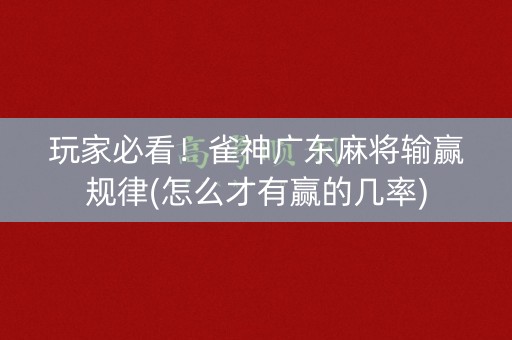 玩家必看！雀神广东麻将输赢规律(怎么才有赢的几率)