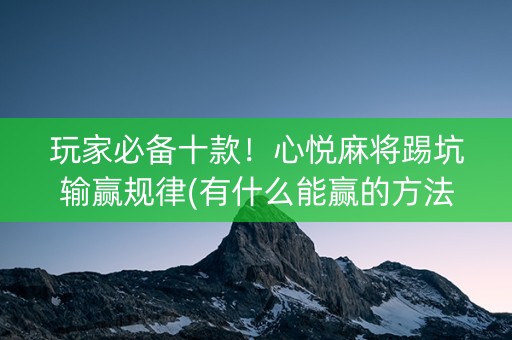 玩家必备十款！心悦麻将踢坑输赢规律(有什么能赢的方法)