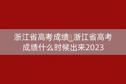 浙江省高考成绩_浙江省高考成绩什么时候出来2023
