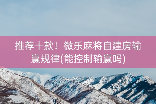 推荐十款！微乐麻将自建房输赢规律(能控制输赢吗)