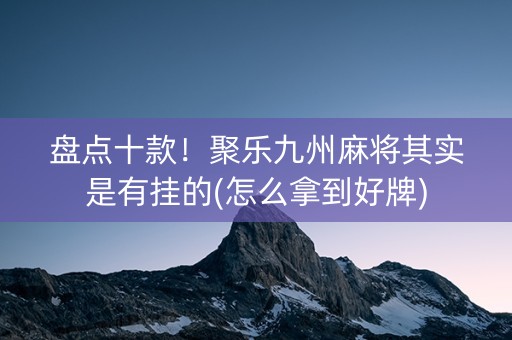 盘点十款！聚乐九州麻将其实是有挂的(怎么拿到好牌)